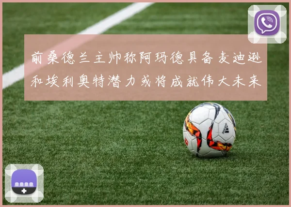 前桑德兰主帅称阿玛德具备麦迪逊和埃利奥特潜力或将成就伟大未来