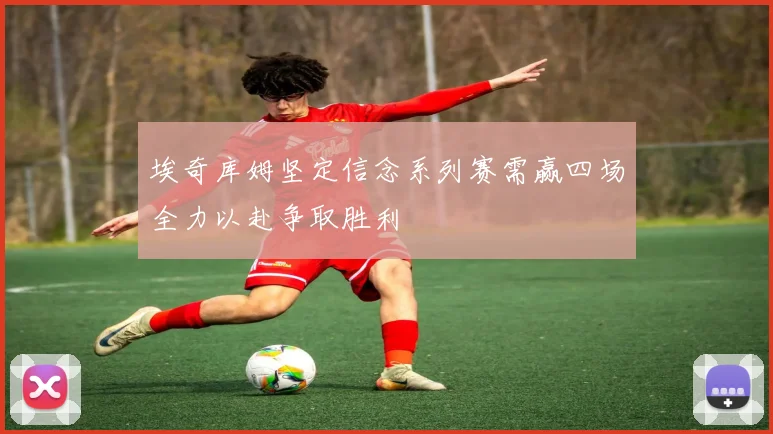 埃奇库姆坚定信念系列赛需赢四场全力以赴争取胜利