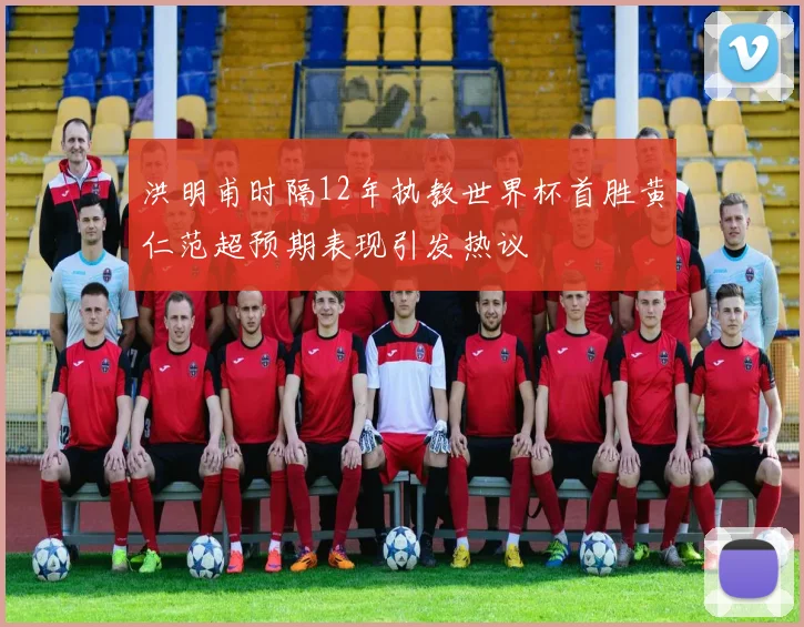 洪明甫时隔12年执教世界杯首胜黄仁范超预期表现引发热议