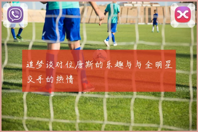 追梦谈对位唐斯的乐趣与与全明星交手的热情