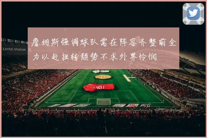 詹姆斯强调球队需在阵容齐整前全力以赴扭转颓势不求外界怜悯