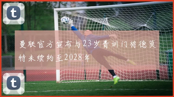 曼联官方宣布与23岁青训门将德莫特米续约至2028年