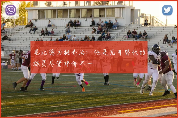 恩比德力挺乔治：他是无可替代的球员尽管评价不一