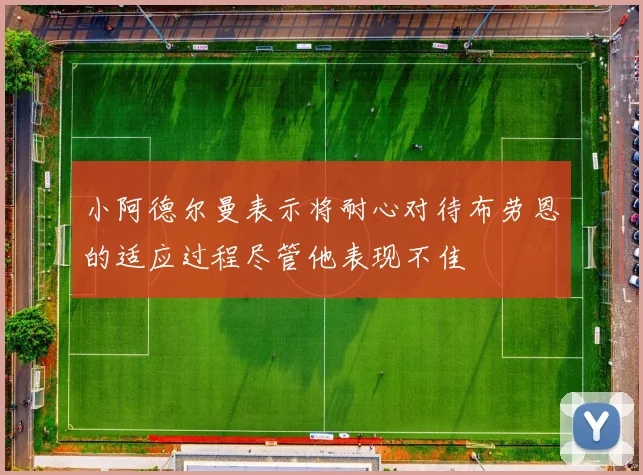 小阿德尔曼表示将耐心对待布劳恩的适应过程尽管他表现不佳