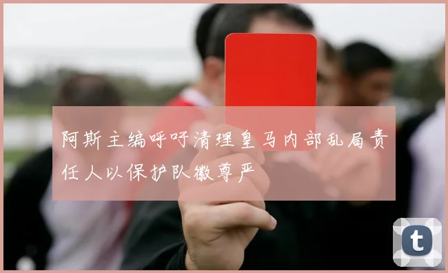 阿斯主编呼吁清理皇马内部乱局责任人以保护队徽尊严