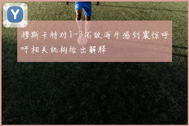 穆斯卡特对1-3不敌海牛感到震惊呼吁相关机构给出解释