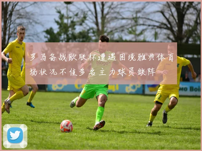 罗马备战欧联杯遭遇困境雅典体育场状况不佳多名主力球员缺阵