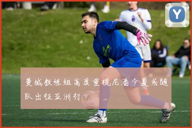 曼城教练组高度重视尼潘今夏或随队出征亚洲行