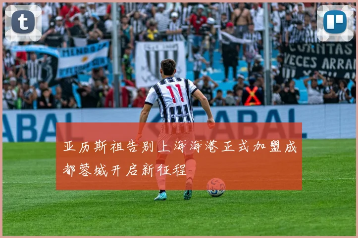 亚历斯祖告别上海海港正式加盟成都蓉城开启新征程