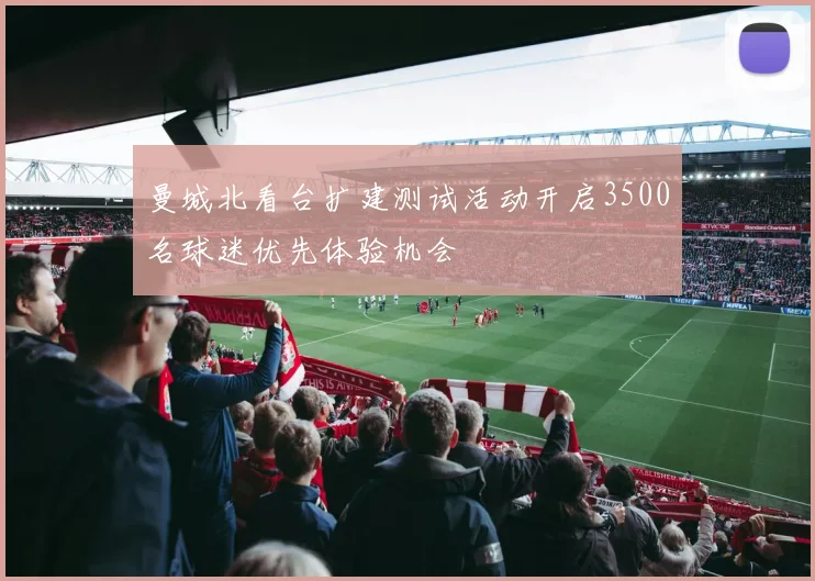 曼城北看台扩建测试活动开启3500名球迷优先体验机会