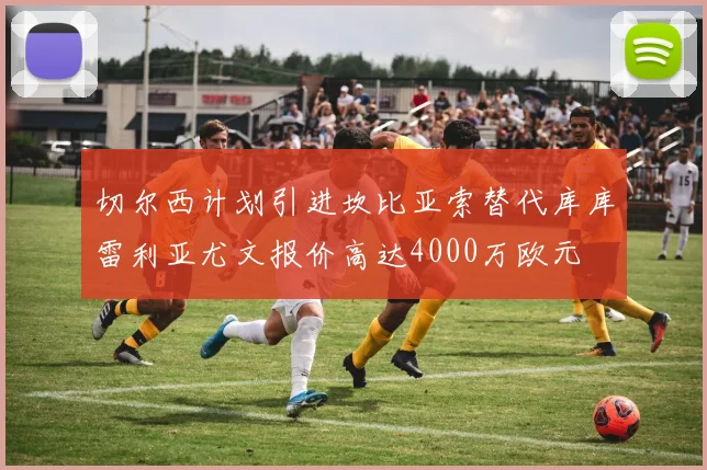 切尔西计划引进坎比亚索替代库库雷利亚尤文报价高达4000万欧元