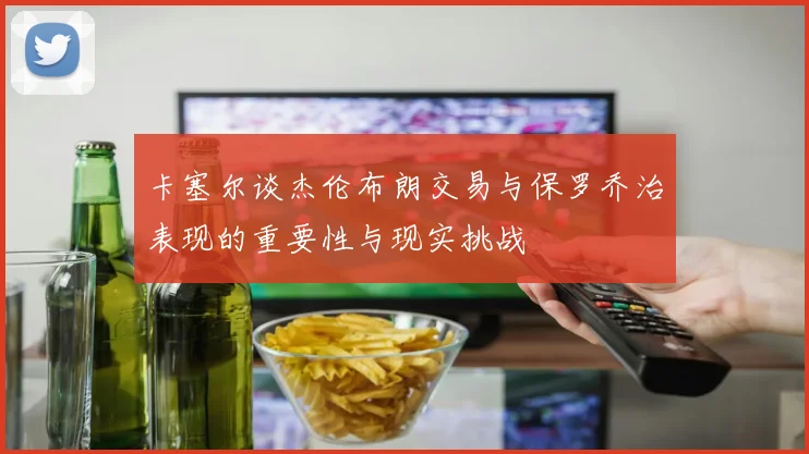 卡塞尔谈杰伦布朗交易与保罗乔治表现的重要性与现实挑战