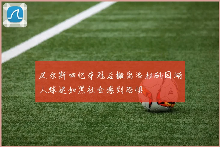 皮尔斯回忆夺冠后搬离洛杉矶因湖人球迷如黑社会感到恐惧