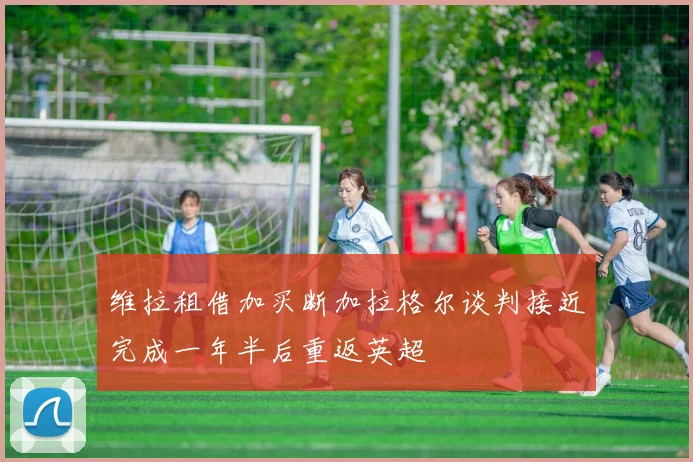 维拉租借加买断加拉格尔谈判接近完成一年半后重返英超