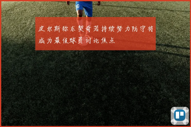 皮尔斯称东契奇若持续努力防守将成为最佳球员讨论焦点