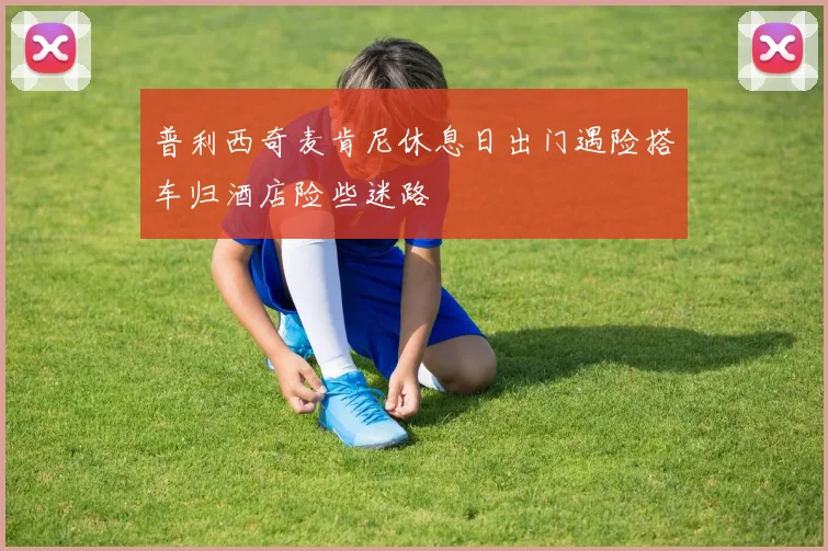 普利西奇麦肯尼休息日出门遇险搭车归酒店险些迷路