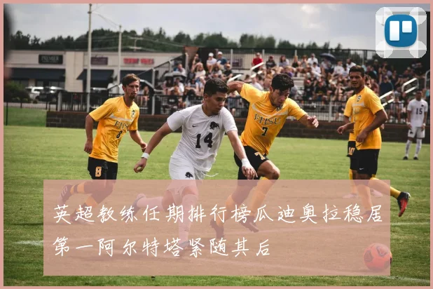 英超教练任期排行榜瓜迪奥拉稳居第一阿尔特塔紧随其后