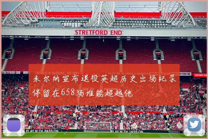 米尔纳宣布退役英超历史出场纪录停留在658场谁能超越他