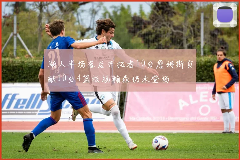 湖人半场落后开拓者10分詹姆斯贡献10分4篮板杨瀚森仍未登场