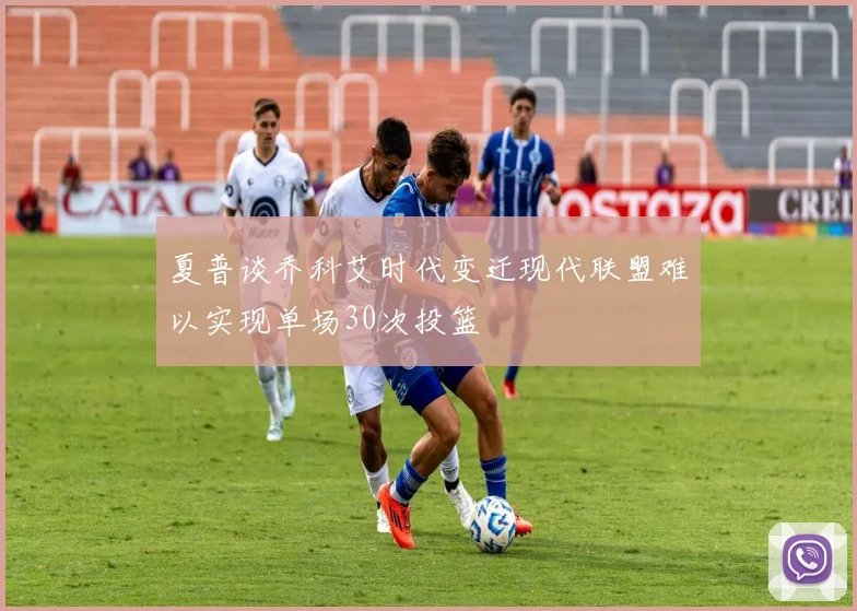 夏普谈乔科艾时代变迁现代联盟难以实现单场30次投篮