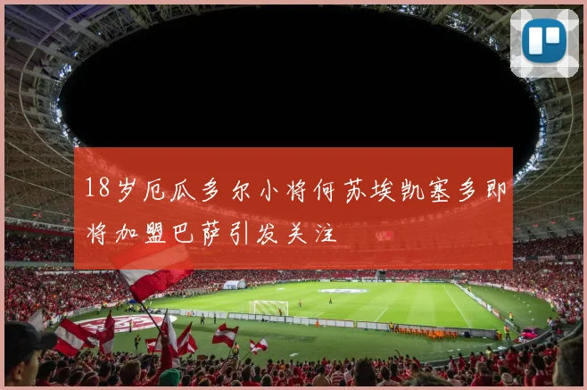 18岁厄瓜多尔小将何苏埃凯塞多即将加盟巴萨引发关注