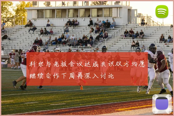 科尔与老板会议达成共识双方均愿继续合作下周再深入讨论