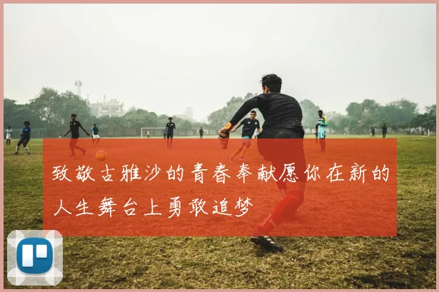 致敬古雅沙的青春奉献愿你在新的人生舞台上勇敢追梦