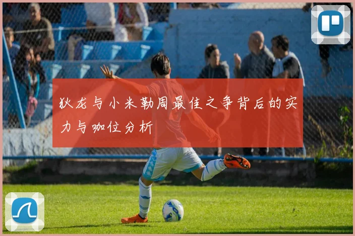 狄龙与小米勒周最佳之争背后的实力与咖位分析