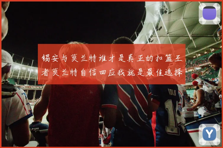 锡安与莫兰特谁才是真正的扣篮王者莫兰特自信回应我就是最佳选择