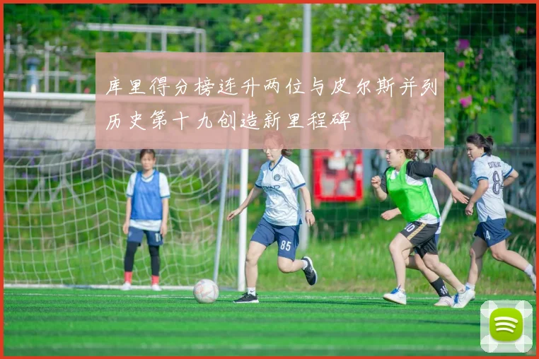 库里得分榜连升两位与皮尔斯并列历史第十九创造新里程碑