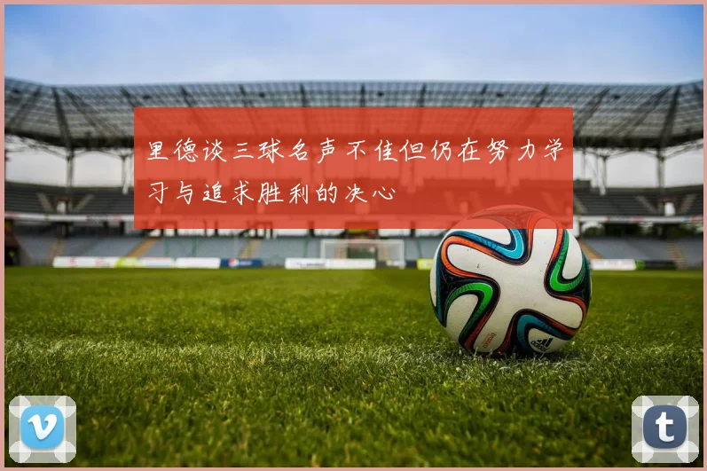 里德谈三球名声不佳但仍在努力学习与追求胜利的决心