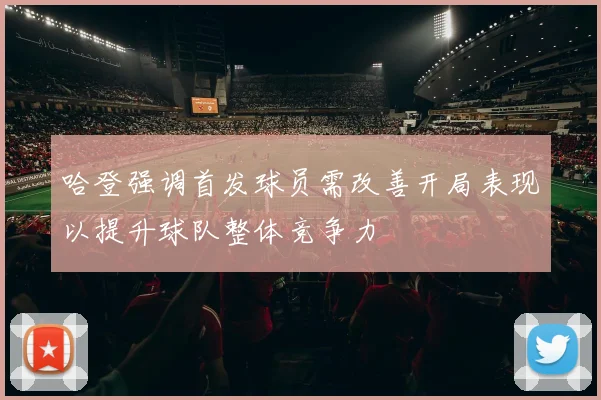哈登强调首发球员需改善开局表现以提升球队整体竞争力