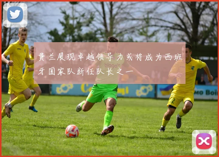 费兰展现卓越领导力或将成为西班牙国家队新任队长之一