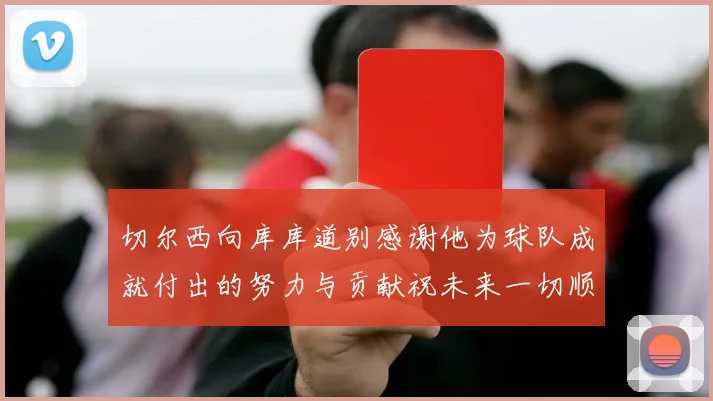 切尔西向库库道别感谢他为球队成就付出的努力与贡献祝未来一切顺利