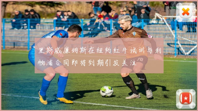 里斯威廉姆斯在纽约红牛试训与利物浦合同即将到期引发关注