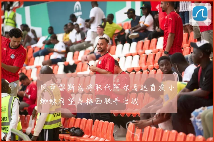 冈萨雷斯或将取代阿尔马达首发小蜘蛛有望与梅西联手出战