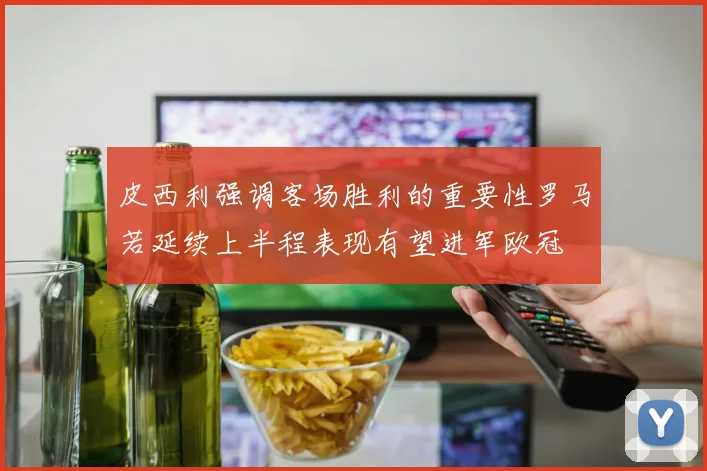 皮西利强调客场胜利的重要性罗马若延续上半程表现有望进军欧冠
