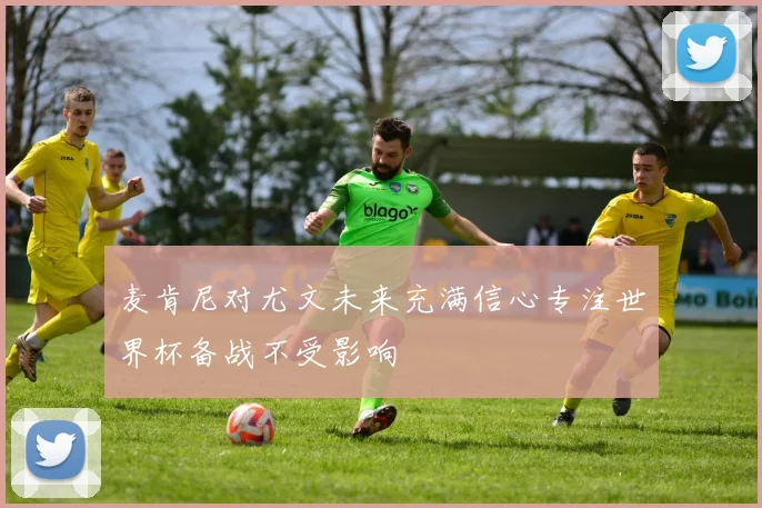 麦肯尼对尤文未来充满信心专注世界杯备战不受影响