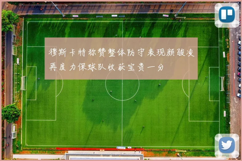 穆斯卡特称赞整体防守表现颜骏凌再度力保球队收获宝贵一分