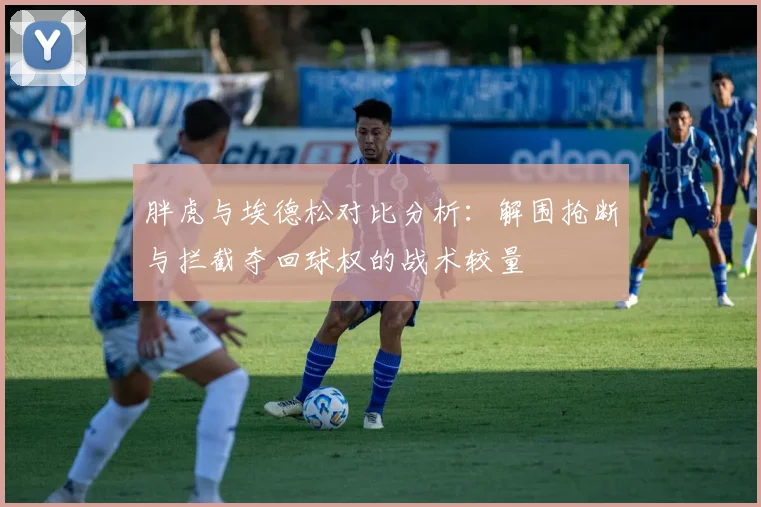 胖虎与埃德松对比分析：解围抢断与拦截夺回球权的战术较量